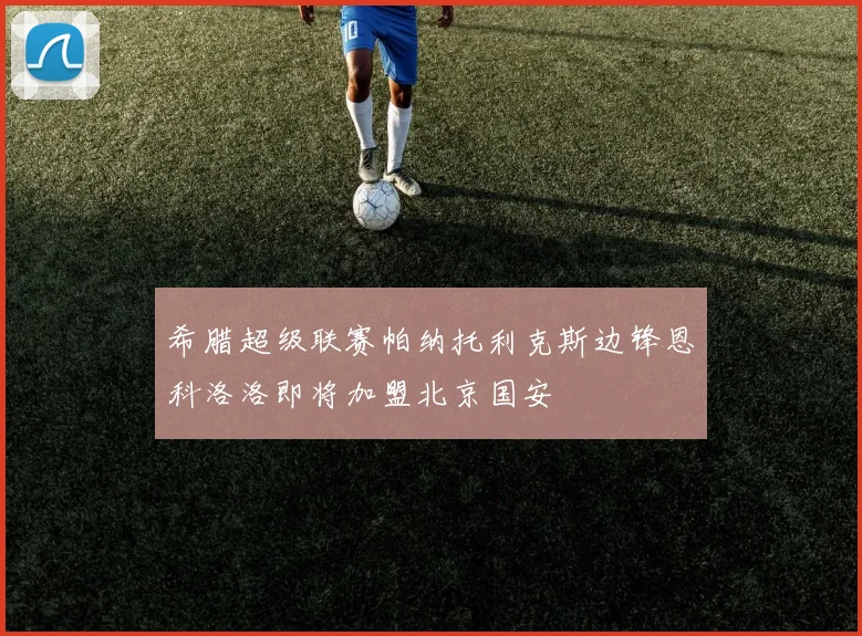 希腊超级联赛帕纳托利克斯边锋恩科洛洛即将加盟北京国安