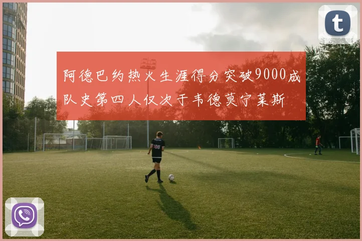 阿德巴约热火生涯得分突破9000成队史第四人仅次于韦德莫宁莱斯