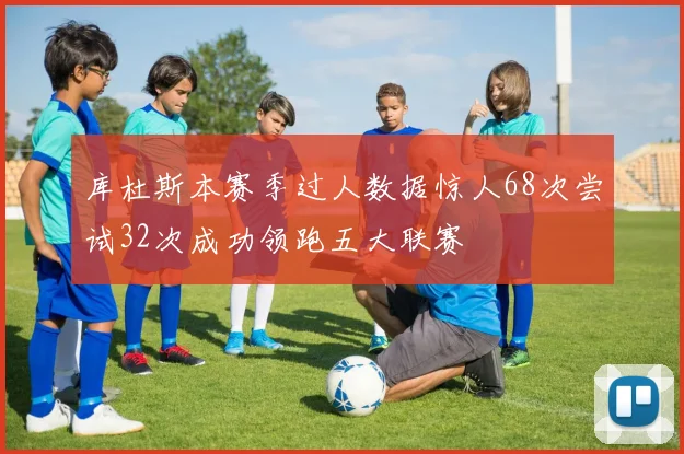 库杜斯本赛季过人数据惊人68次尝试32次成功领跑五大联赛