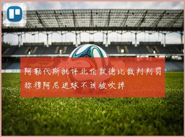 阿勒代斯批评北伦敦德比裁判判罚称穆阿尼进球不该被吹掉
