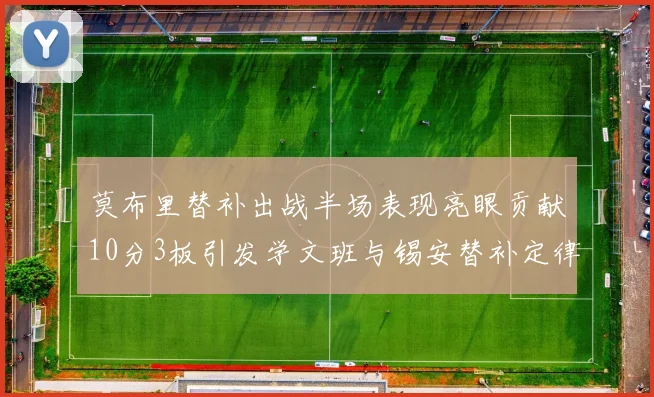 莫布里替补出战半场表现亮眼贡献10分3板引发学文班与锡安替补定律探讨