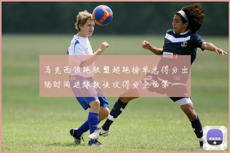马克西领跑联盟超跑榜单总得分出场时间进球数快攻得分全面第一