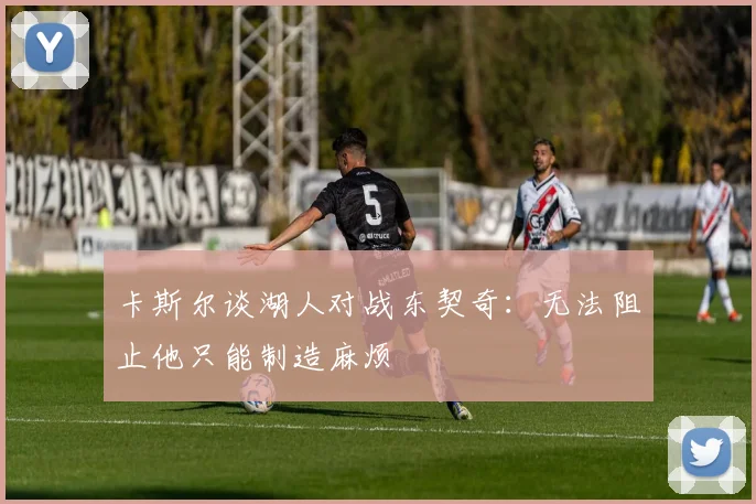 卡斯尔谈湖人对战东契奇：无法阻止他只能制造麻烦