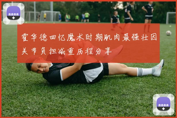 霍华德回忆魔术时期肌肉最强壮因关节负担减重历程分享