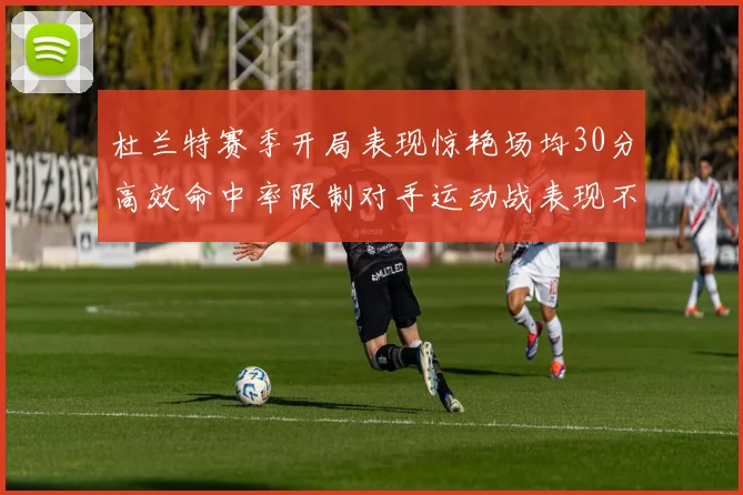 杜兰特赛季开局表现惊艳场均30分高效命中率限制对手运动战表现不佳