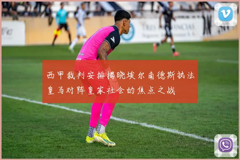 西甲裁判安排揭晓埃尔南德斯执法皇马对阵皇家社会的焦点之战