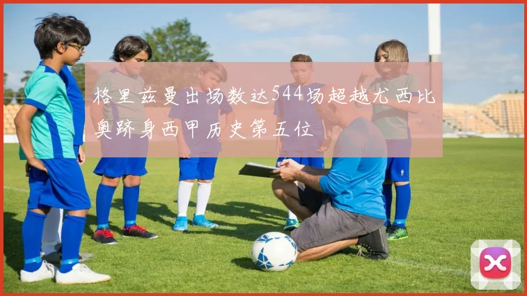 格里兹曼出场数达544场超越尤西比奥跻身西甲历史第五位