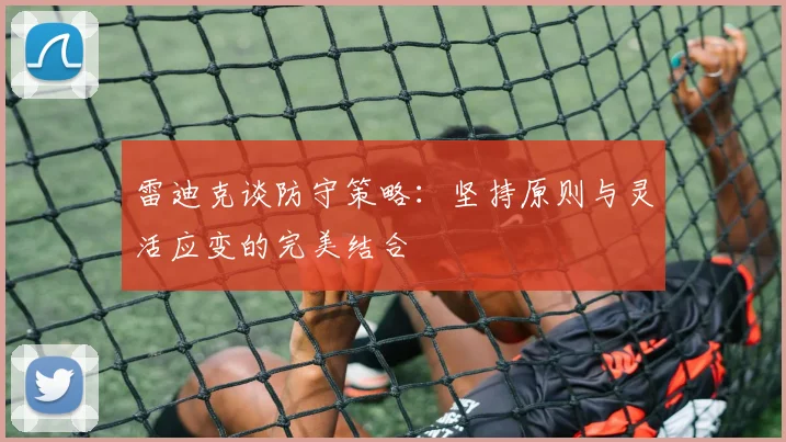 雷迪克谈防守策略：坚持原则与灵活应变的完美结合