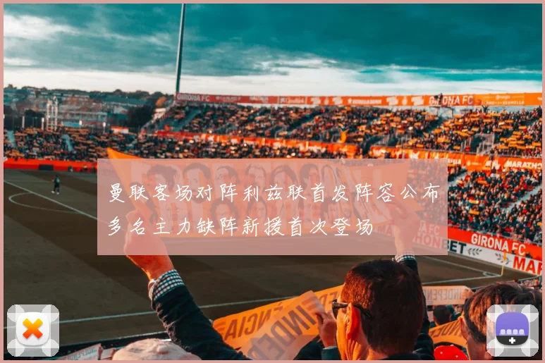 曼联客场对阵利兹联首发阵容公布多名主力缺阵新援首次登场