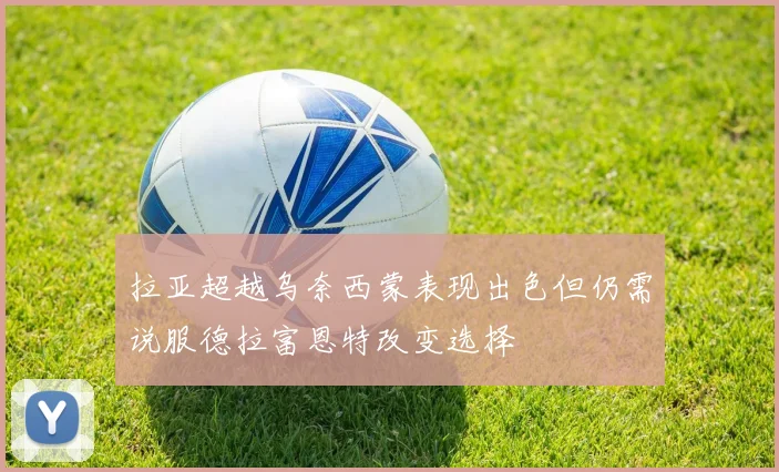 拉亚超越乌奈西蒙表现出色但仍需说服德拉富恩特改变选择