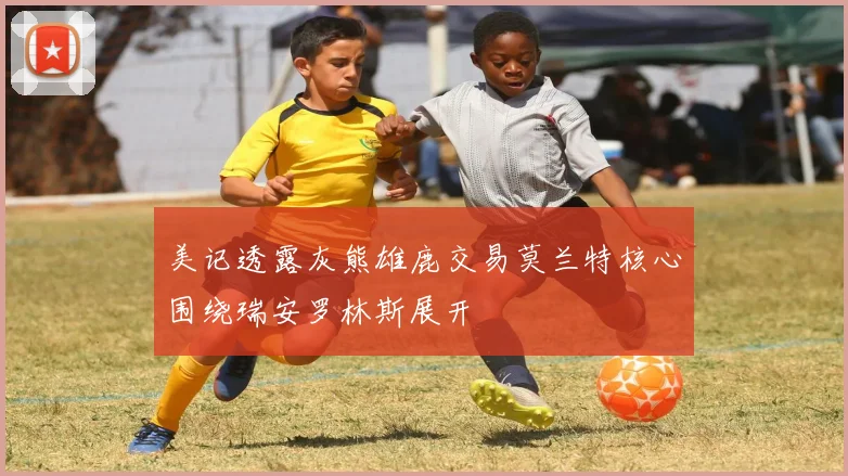 美记透露灰熊雄鹿交易莫兰特核心围绕瑞安罗林斯展开