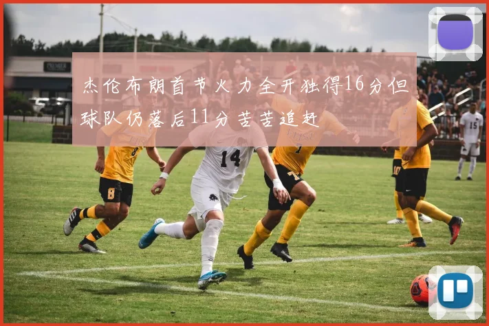 杰伦布朗首节火力全开独得16分但球队仍落后11分苦苦追赶