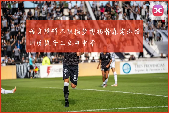 语言障碍不阻挡梦想杨瀚森需加强训练提升三分命中率