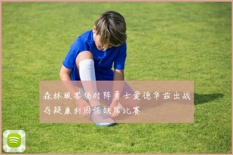 森林狼客场对阵勇士爱德华兹出战存疑康利因伤缺席比赛