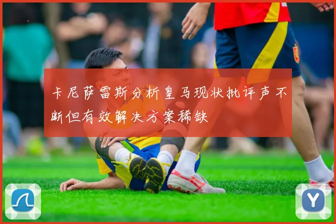 卡尼萨雷斯分析皇马现状批评声不断但有效解决方案稀缺