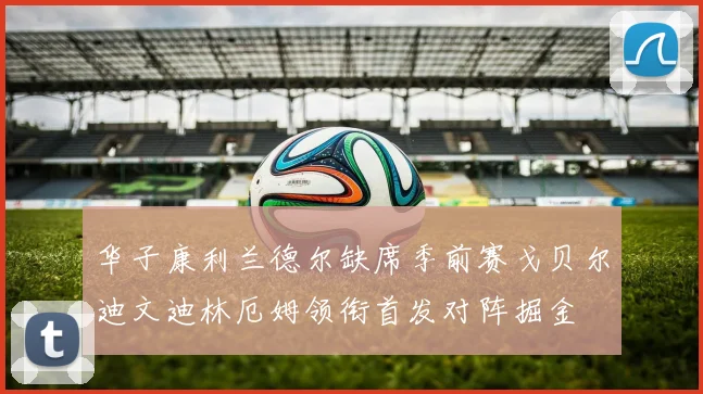 华子康利兰德尔缺席季前赛戈贝尔迪文迪林厄姆领衔首发对阵掘金