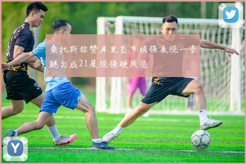 桑托斯称赞库里首节顽强表现一条腿打成21展现强硬风范