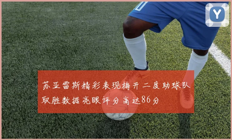 苏亚雷斯精彩表现梅开二度助球队取胜数据亮眼评分高达86分